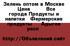 Зелень оптом в Москве. › Цена ­ 600 - Все города Продукты и напитки » Фермерские продукты   . Адыгея респ.